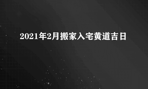 2021年2月搬家入宅黄道吉日