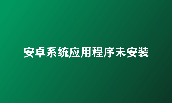 安卓系统应用程序未安装