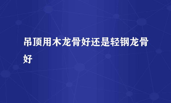 吊顶用木龙骨好还是轻钢龙骨好