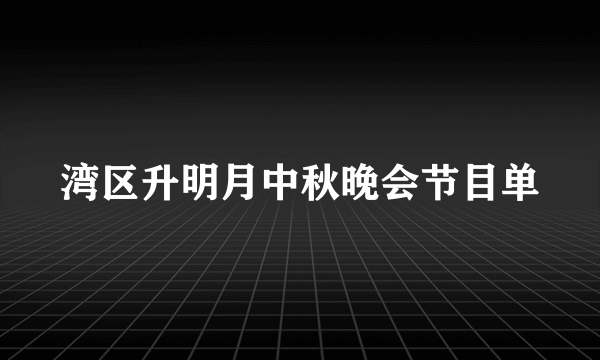 湾区升明月中秋晚会节目单