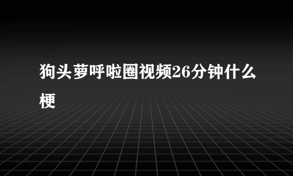 狗头萝呼啦圈视频26分钟什么梗