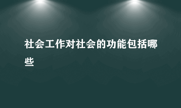 社会工作对社会的功能包括哪些