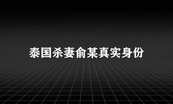 泰国杀妻俞某真实身份