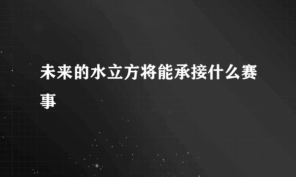 未来的水立方将能承接什么赛事