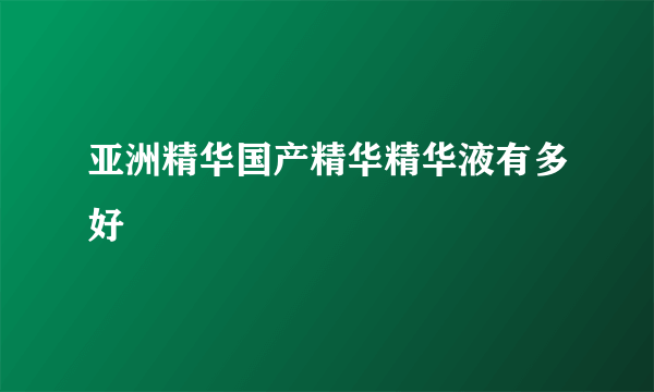 亚洲精华国产精华精华液有多好