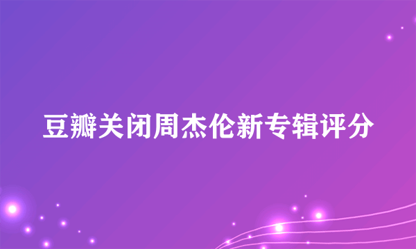 豆瓣关闭周杰伦新专辑评分