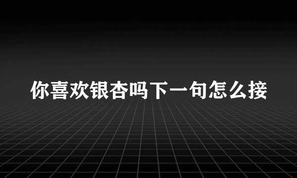 你喜欢银杏吗下一句怎么接