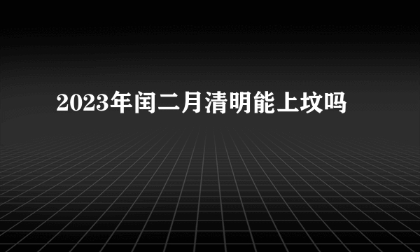 2023年闰二月清明能上坟吗