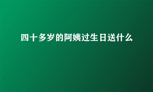 四十多岁的阿姨过生日送什么