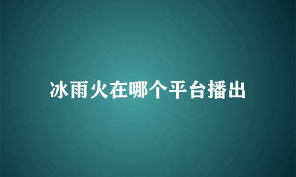 冰雨火在哪个平台播出