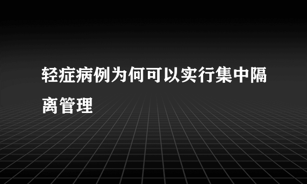 轻症病例为何可以实行集中隔离管理