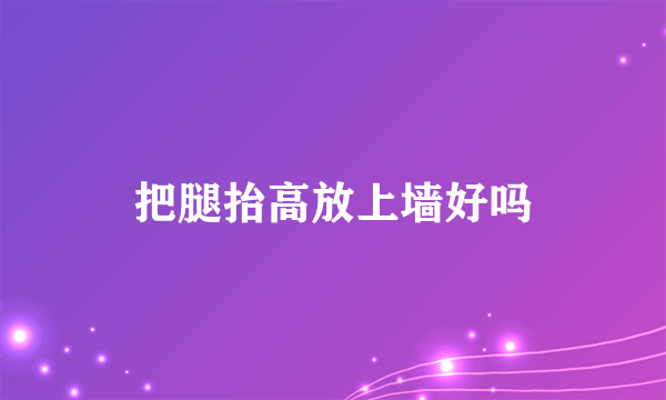 把腿抬高放上墙好吗