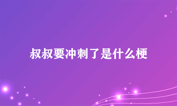 叔叔要冲刺了是什么梗