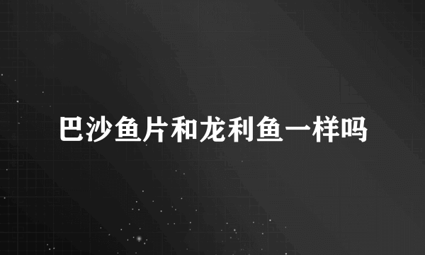 巴沙鱼片和龙利鱼一样吗