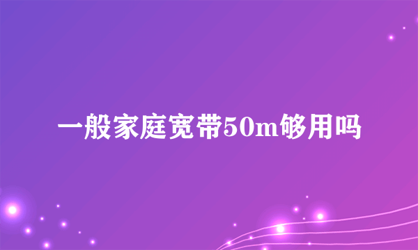 一般家庭宽带50m够用吗