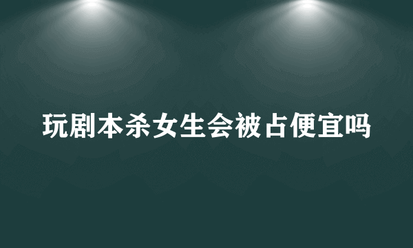 玩剧本杀女生会被占便宜吗