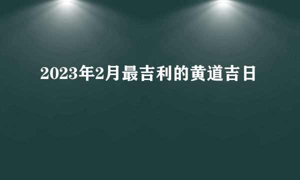 2023年2月最吉利的黄道吉日