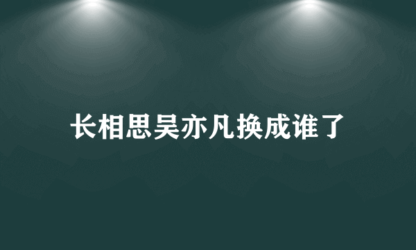 长相思吴亦凡换成谁了