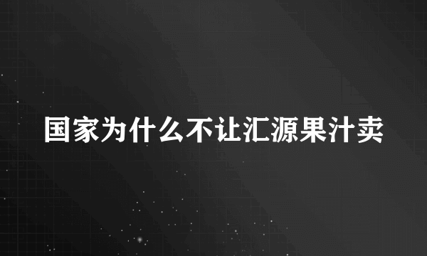 国家为什么不让汇源果汁卖