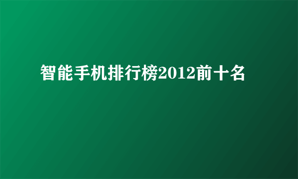 智能手机排行榜2012前十名