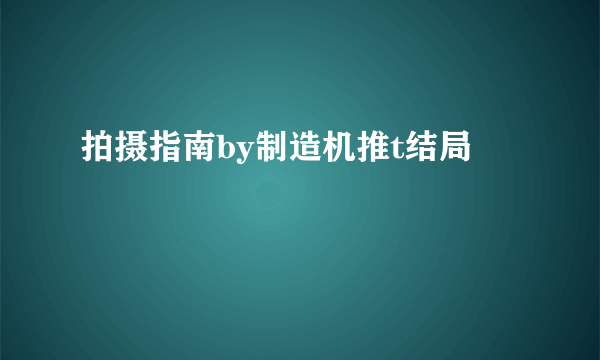 拍摄指南by制造机推t结局