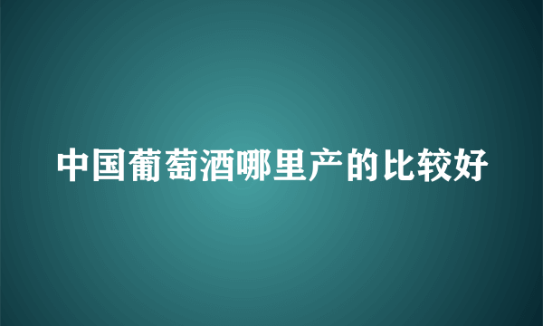 中国葡萄酒哪里产的比较好