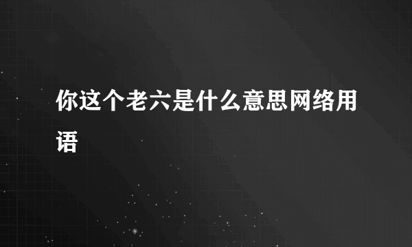 你这个老六是什么意思网络用语