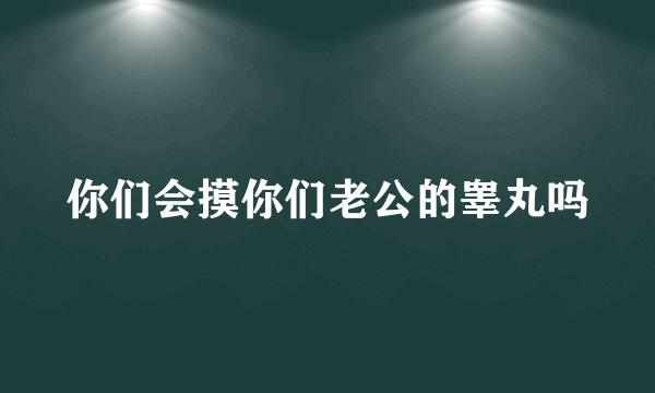 你们会摸你们老公的睾丸吗