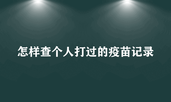 怎样查个人打过的疫苗记录