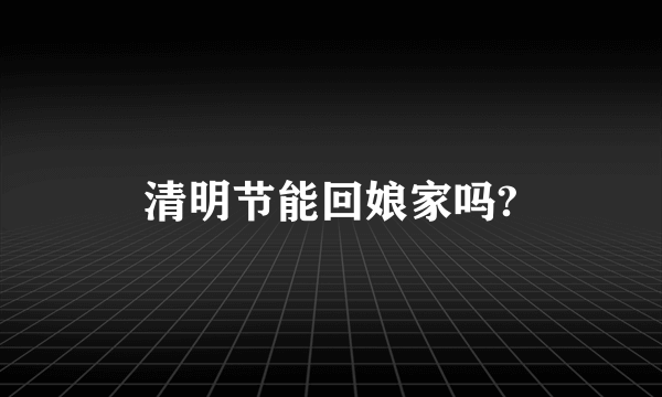 清明节能回娘家吗?