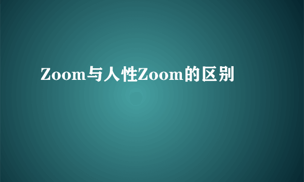 Zoom与人性Zoom的区别