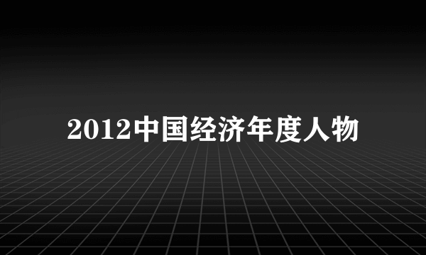 2012中国经济年度人物