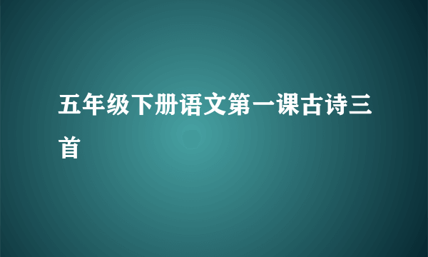 五年级下册语文第一课古诗三首