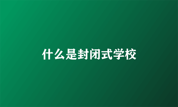 什么是封闭式学校