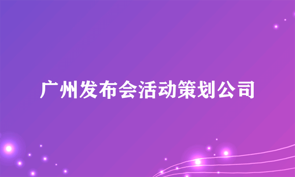 广州发布会活动策划公司