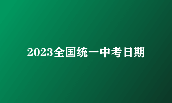 2023全国统一中考日期