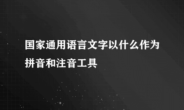 国家通用语言文字以什么作为拼音和注音工具