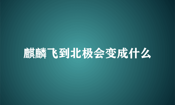 麒麟飞到北极会变成什么