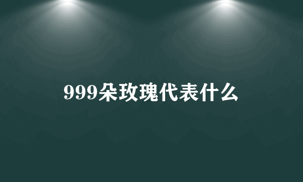 999朵玫瑰代表什么