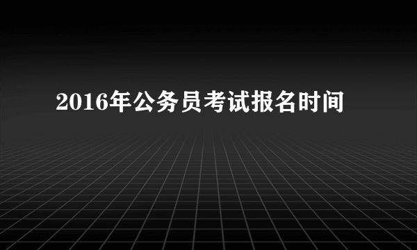 2016年公务员考试报名时间