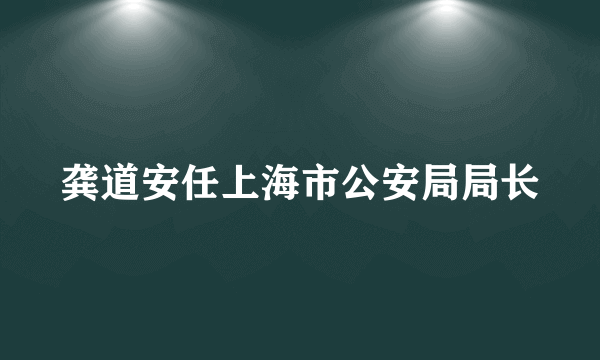 龚道安任上海市公安局局长