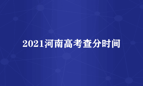 2021河南高考查分时间