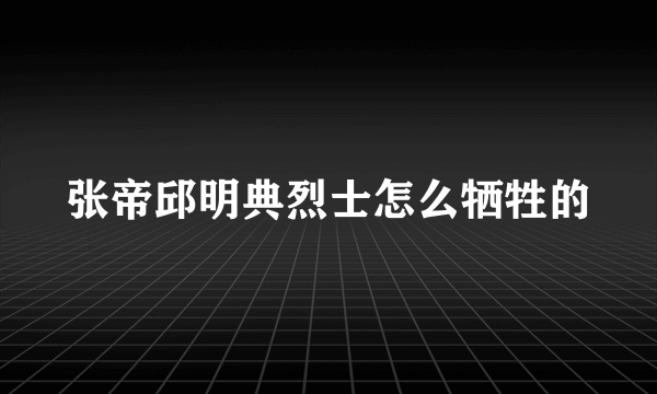 张帝邱明典烈士怎么牺牲的