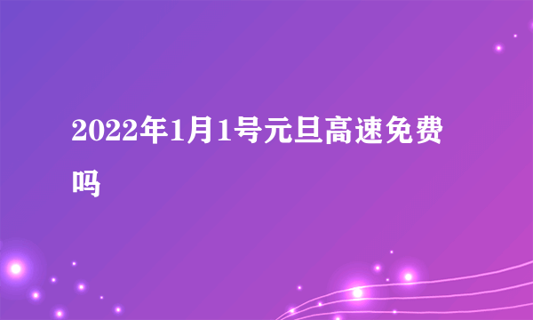 2022年1月1号元旦高速免费吗