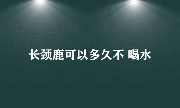 长颈鹿可以多久不 喝水