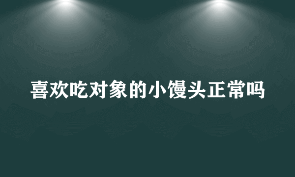 喜欢吃对象的小馒头正常吗