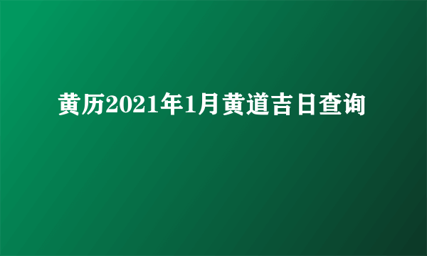 黄历2021年1月黄道吉日查询