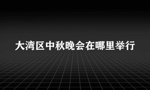 大湾区中秋晚会在哪里举行