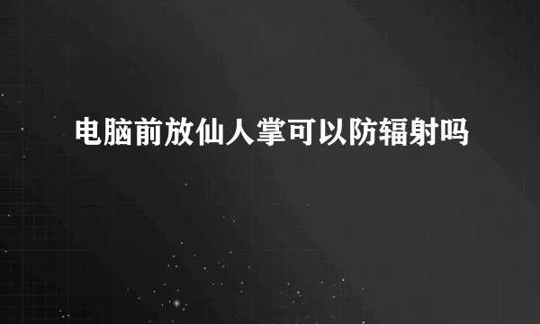 电脑前放仙人掌可以防辐射吗