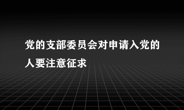 党的支部委员会对申请入党的人要注意征求